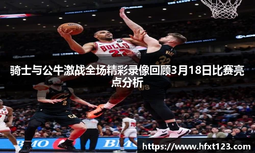 骑士与公牛激战全场精彩录像回顾3月18日比赛亮点分析