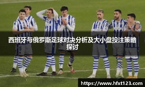 西班牙与俄罗斯足球对决分析及大小盘投注策略探讨