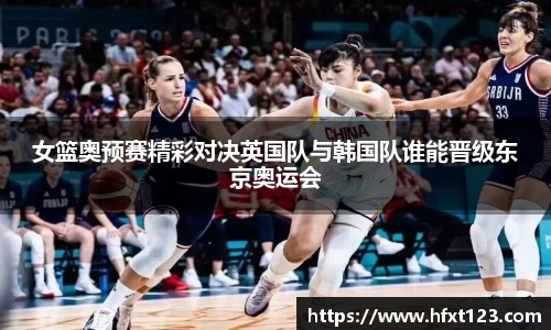 女篮奥预赛精彩对决英国队与韩国队谁能晋级东京奥运会