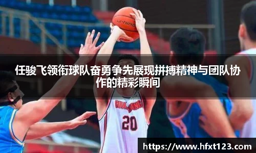 任骏飞领衔球队奋勇争先展现拼搏精神与团队协作的精彩瞬间