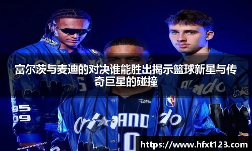 富尔茨与麦迪的对决谁能胜出揭示篮球新星与传奇巨星的碰撞