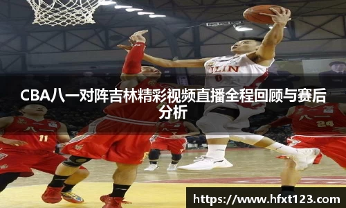 CBA八一对阵吉林精彩视频直播全程回顾与赛后分析
