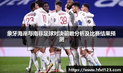 象牙海岸与南非足球对决前瞻分析及比赛结果预测