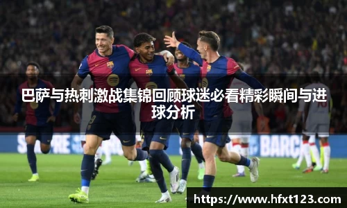 巴萨与热刺激战集锦回顾球迷必看精彩瞬间与进球分析