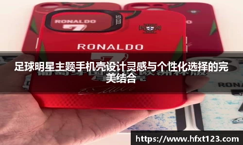 足球明星主题手机壳设计灵感与个性化选择的完美结合