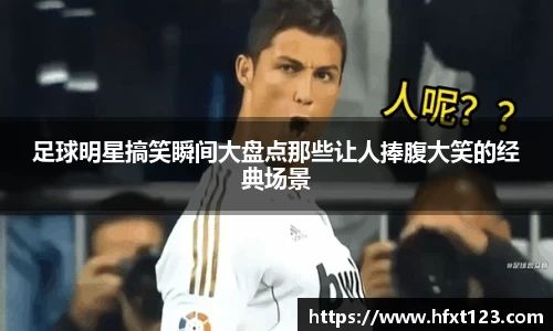 足球明星搞笑瞬间大盘点那些让人捧腹大笑的经典场景