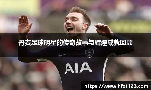 丹麦足球明星的传奇故事与辉煌成就回顾
