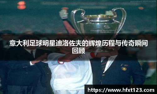 意大利足球明星迪洛佐夫的辉煌历程与传奇瞬间回顾