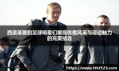 西装革履的足球明星们展现优雅风采与运动魅力的完美结合