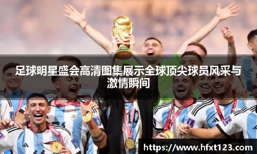 足球明星盛会高清图集展示全球顶尖球员风采与激情瞬间